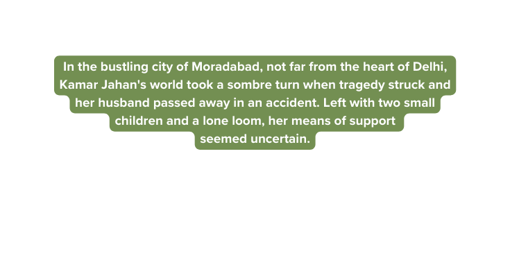 In the bustling city of Moradabad not far from the heart of Delhi Kamar Jahan s world took a sombre turn when tragedy struck and her husband passed away in an accident Left with two small children and a lone loom her means of support seemed uncertain