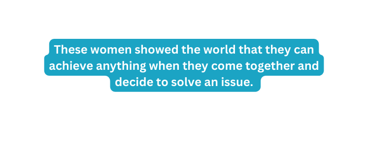 These women showed the world that they can achieve anything when they come together and decide to solve an issue